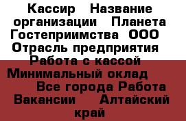 Кассир › Название организации ­ Планета Гостеприимства, ООО › Отрасль предприятия ­ Работа с кассой › Минимальный оклад ­ 15 000 - Все города Работа » Вакансии   . Алтайский край